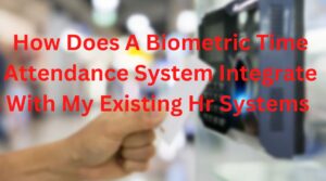 How Does A Biometric Time Attendance System Integrate With My Existing Hr Systems